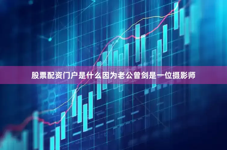 股票配资门户是什么因为老公曾剑是一位摄影师