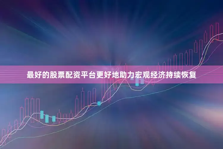 最好的股票配资平台更好地助力宏观经济持续恢复