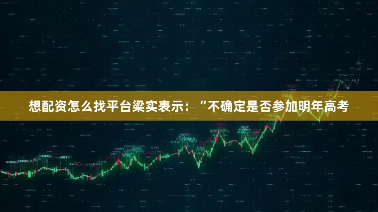想配资怎么找平台梁实表示：“不确定是否参加明年高考