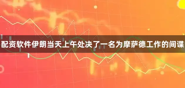 配资软件伊朗当天上午处决了一名为摩萨德工作的间谍