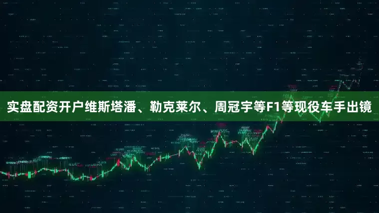 实盘配资开户维斯塔潘、勒克莱尔、周冠宇等F1等现役车手出镜