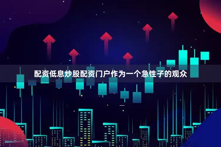 配资低息炒股配资门户作为一个急性子的观众