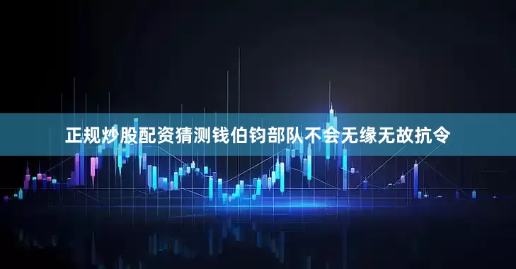 正规炒股配资猜测钱伯钧部队不会无缘无故抗令