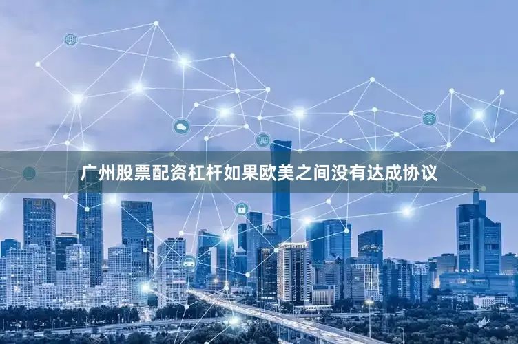 广州股票配资杠杆如果欧美之间没有达成协议
