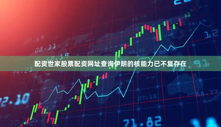 配资世家股票配资网址查询伊朗的核能力已不复存在