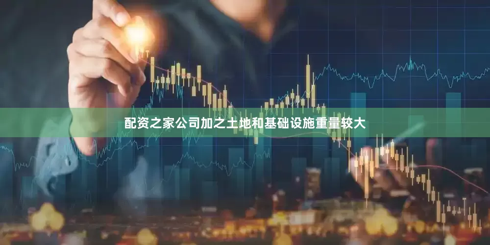 配资之家公司加之土地和基础设施重量较大
