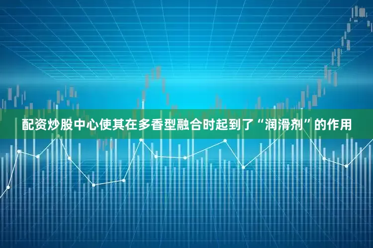 配资炒股中心使其在多香型融合时起到了“润滑剂”的作用