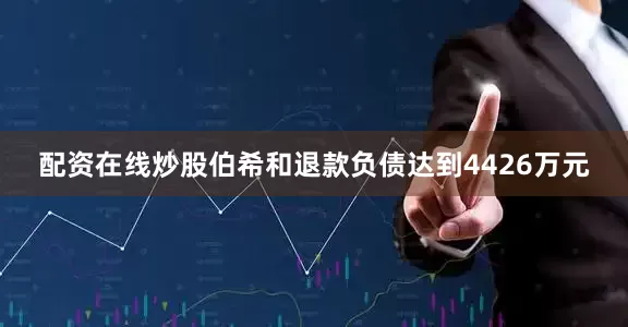 配资在线炒股伯希和退款负债达到4426万元