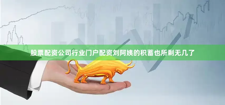 股票配资公司行业门户配资刘阿姨的积蓄也所剩无几了