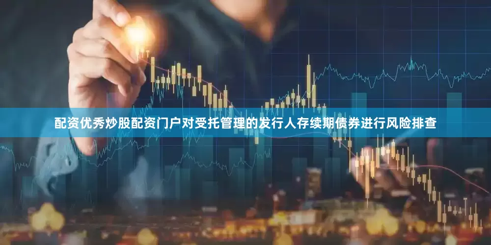 配资优秀炒股配资门户对受托管理的发行人存续期债券进行风险排查