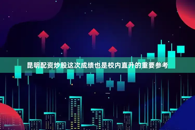 昆明配资炒股这次成绩也是校内直升的重要参考