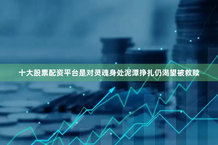十大股票配资平台是对灵魂身处泥潭挣扎仍渴望被救赎