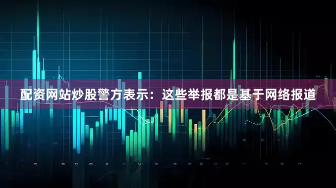 配资网站炒股警方表示：这些举报都是基于网络报道