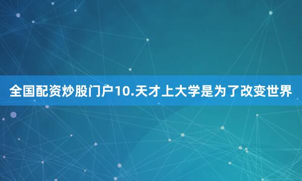 全国配资炒股门户10.天才上大学是为了改变世界