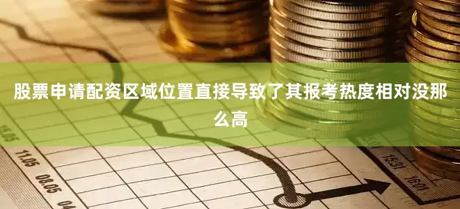 股票申请配资区域位置直接导致了其报考热度相对没那么高