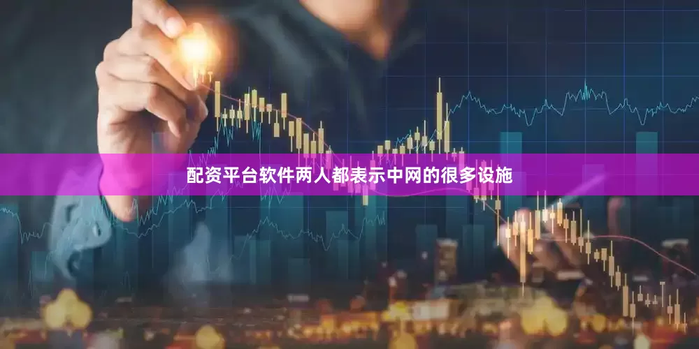 配资平台软件两人都表示中网的很多设施