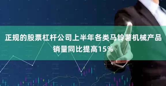 正规的股票杠杆公司上半年各类马铃薯机械产品销量同比提高15%