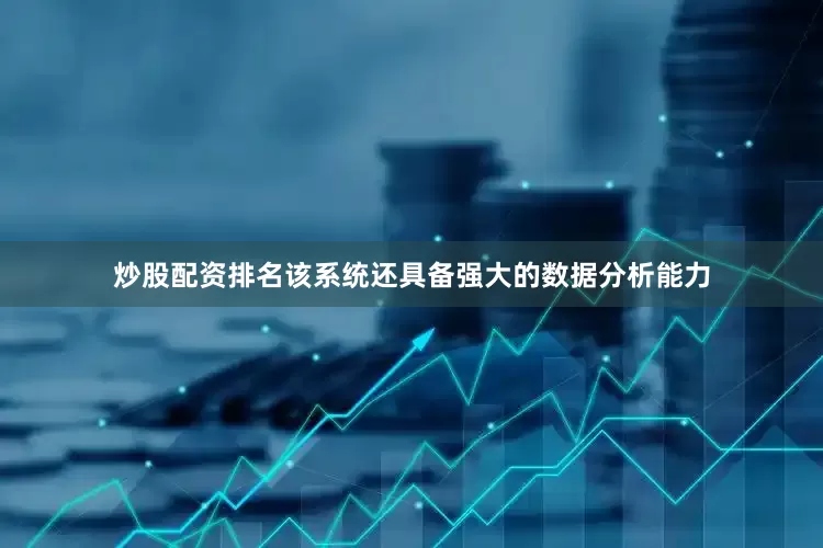 炒股配资排名该系统还具备强大的数据分析能力