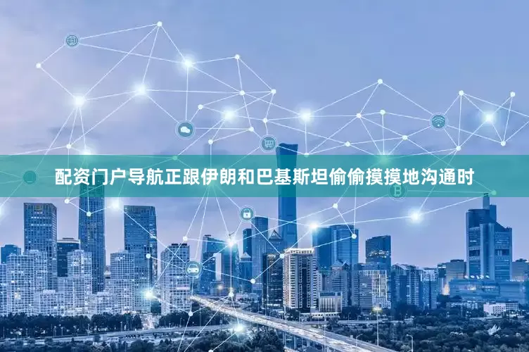 配资门户导航正跟伊朗和巴基斯坦偷偷摸摸地沟通时
