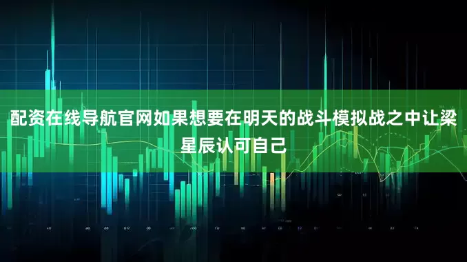 配资在线导航官网如果想要在明天的战斗模拟战之中让梁星辰认可自己