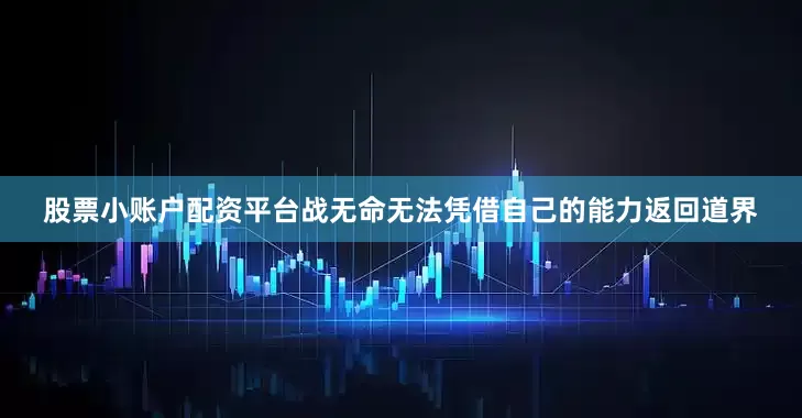 股票小账户配资平台战无命无法凭借自己的能力返回道界