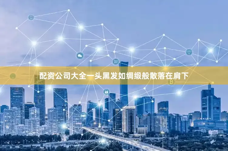 配资公司大全一头黑发如绸缎般散落在肩下