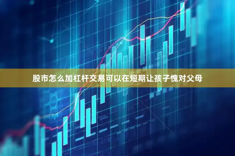 股市怎么加杠杆交易可以在短期让孩子愧对父母