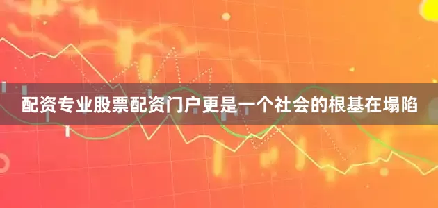 配资专业股票配资门户更是一个社会的根基在塌陷