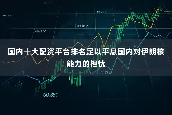 国内十大配资平台排名足以平息国内对伊朗核能力的担忧