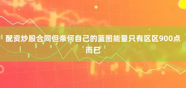 配资炒股合同但奈何自己的蓝图能量只有区区900点而已