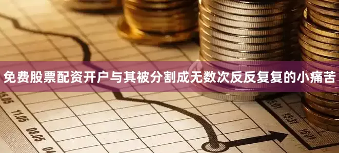 免费股票配资开户与其被分割成无数次反反复复的小痛苦