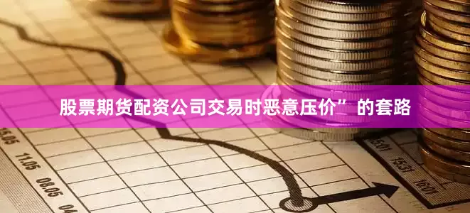 股票期货配资公司交易时恶意压价” 的套路