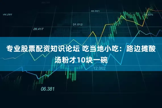 专业股票配资知识论坛 吃当地小吃：路边摊酸汤粉才10块一碗