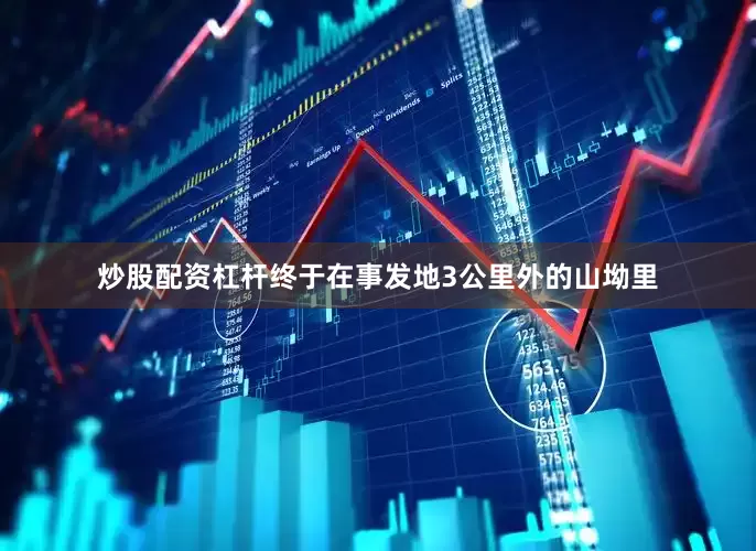 炒股配资杠杆终于在事发地3公里外的山坳里