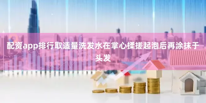 配资app排行取适量洗发水在掌心揉搓起泡后再涂抹于头发