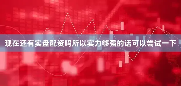 现在还有实盘配资吗所以实力够强的话可以尝试一下