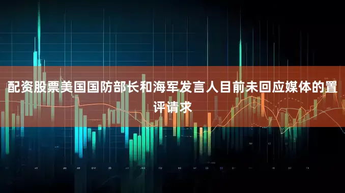 配资股票美国国防部长和海军发言人目前未回应媒体的置评请求
