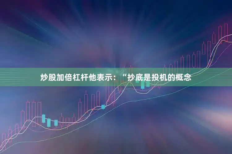 炒股加倍杠杆他表示：“抄底是投机的概念