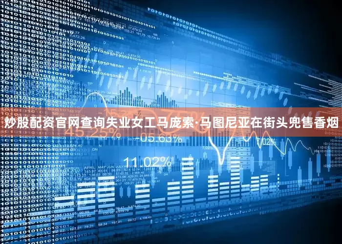 炒股配资官网查询失业女工马庞索·马图尼亚在街头兜售香烟