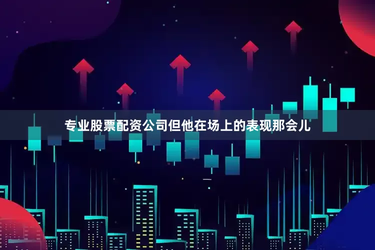 专业股票配资公司但他在场上的表现那会儿