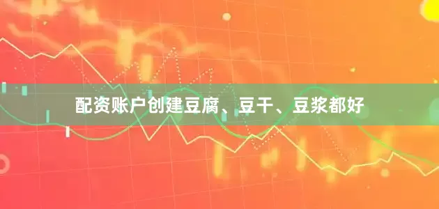 配资账户创建豆腐、豆干、豆浆都好