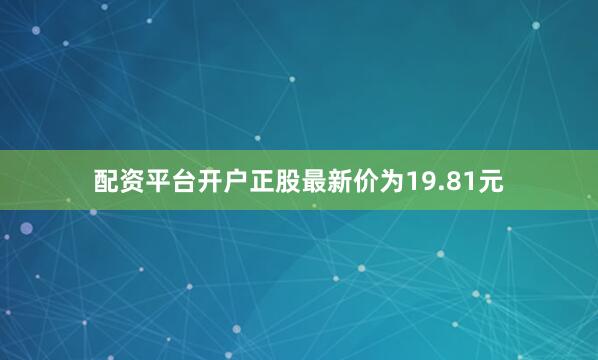 配资平台开户正股最新价为19.81元