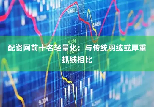 配资网前十名轻量化：与传统羽绒或厚重抓绒相比