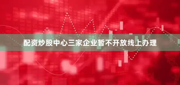 配资炒股中心三家企业暂不开放线上办理